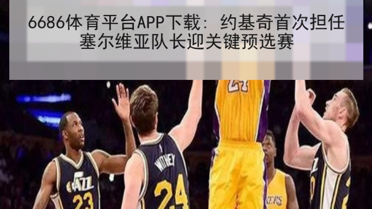 6686体育平台APP下载: 约基奇首次担任塞尔维亚队长迎关键预选赛 6686体育平台APP下载: 约基奇首次担任塞尔维亚队长迎关键预选赛