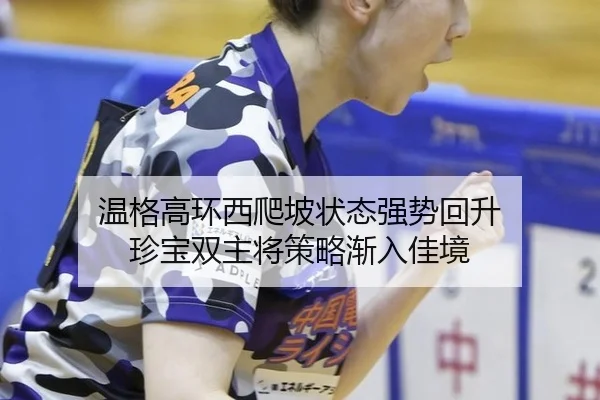 温格高环西爬坡状态强势回升 珍宝双主将策略渐入佳境