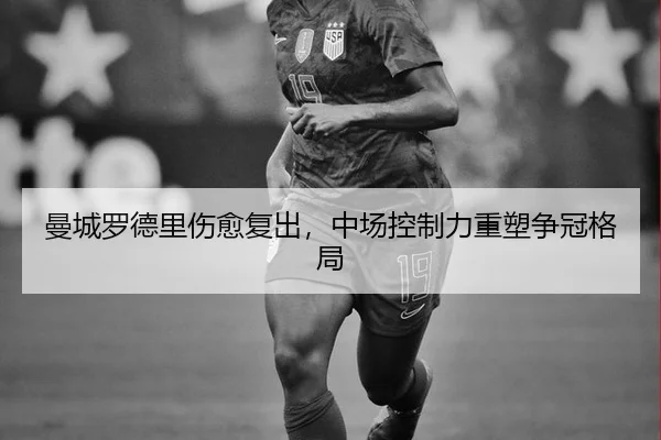 曼城罗德里伤愈复出，中场控制力重塑争冠格局 | 6686.com