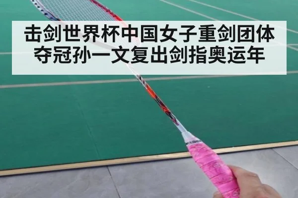 击剑世界杯中国女子重剑团体夺冠孙一文复出剑指奥运年