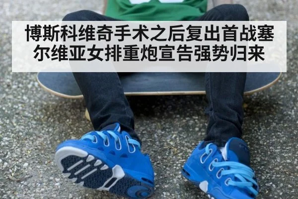 博斯科维奇手术之后复出首战塞尔维亚女排重炮宣告强势归来